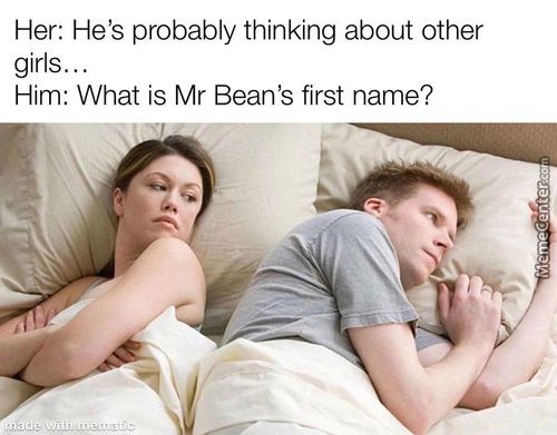 Her: He's Probably Thinking About Other
Girls..
Him: What Is Mr Bean's First Name?

