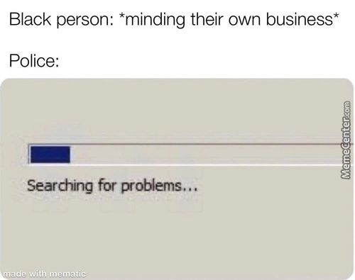 Black Person: *minding Their Own Business*
Police:
Searching For
Me Mat I E}
