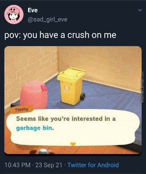 @sad girl eve
Pov: You Have A Crush On Me
Seems Like You're Interested In A
Garbage Bin.
10:43 PM • 23 Sep 21 • Twitter For Android
