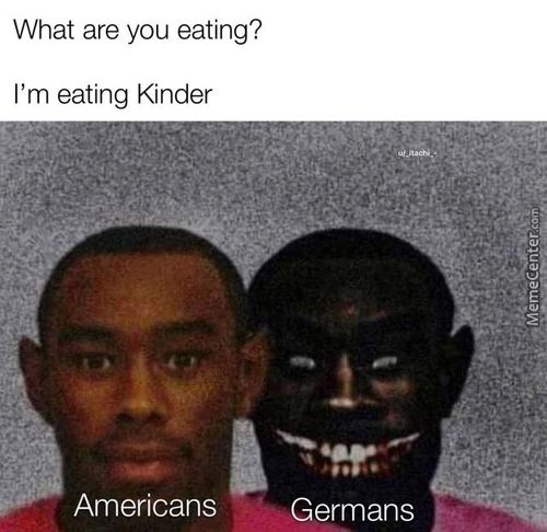 What Are You Eating?
I'm Eating Kinder
Americans
Ermans
