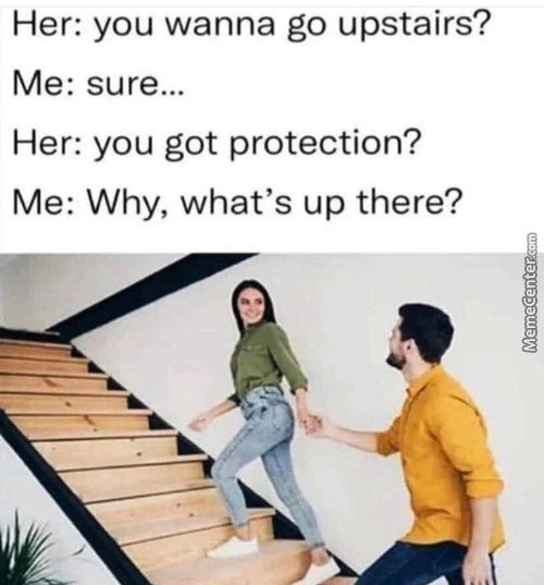 Her:
You Wanna Go Upstairs?
Me:
Sure...
You Got Protection?
Her:
Me: Why, What's Up There?
