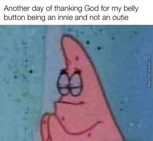 Another Day Of Thanking God For My Belly
Button Being An Innie And Not An Outie
