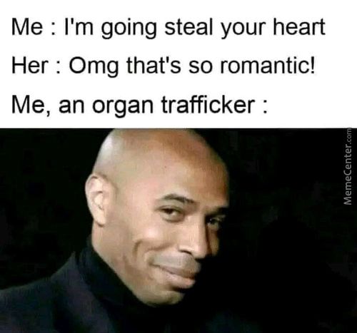 Me : I'm Going Steal Your Heart
Her : Omg That's So Romantic!
Me, An Organ Trafficker :
