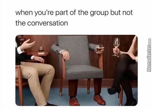 When You're Part Of The Group But Not
The Conversation
