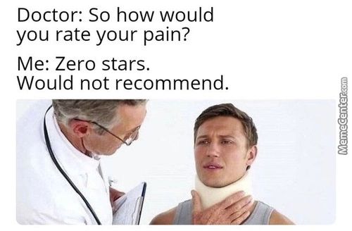 Doctor: So How Would
You Rate Your Pain?
Me: Zero Stars.
Would Not Recommend.
