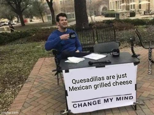 Quesadillas Are Just
Mexican Grilled Cheese
CHANGE MY MIND

