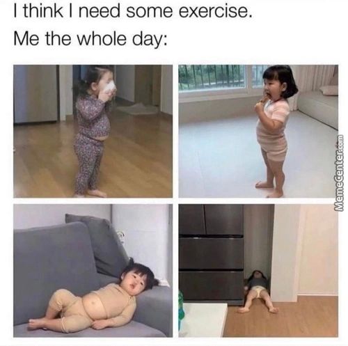 I Think I Need Some Exercise.
Me The Whole Day:
