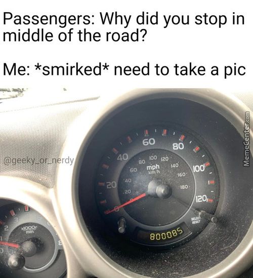 Passengers: Why Did You Stop In
Middle Of The Road?
Me: *smirked* Need To Take A Pic
Rdy
40.
100 120
Mph '40
80000%
