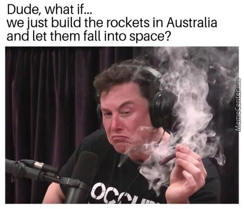 Dude, What If...
We Just Build The Rockets In Australia
And Let Them Fall Into Space?
