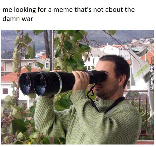 Me Looking For A Meme That's Not About The
Damn War
