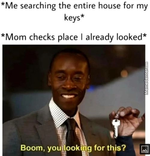 *Me Searching The Entire House For My
Keys*
*Mom Checks Place I Already Looked*
Boom, You 00k G For This?
