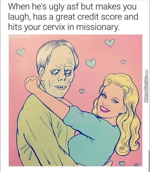 When He's Ugly Asf But Makes You
Laugh, Has A Great Credit Score And
Hits Your Cervix In Missionary
