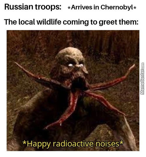 Russian Troops: *Arrives In Chernobyl*
The Local Wildlife Coming To Greet Them:
*Happy Radioactive Noises*
