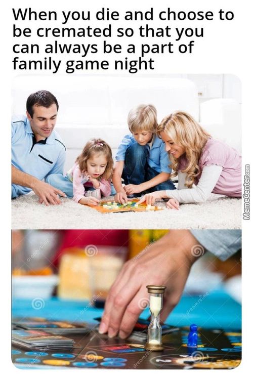 When You Die And Choose To
Be Cremated So That You
Can Always Be A Part Of
Family Game Night
