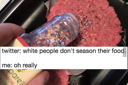 Twitter: White People Don't Season Their Fooc!
Me: Oh Really
