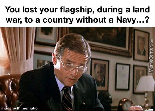 You Lost Your Flagship, During A Land
War, To A Country Without A Navy...?
