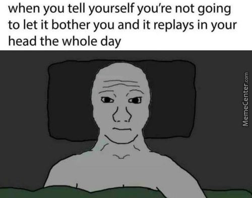When You Tell Yourself You're Not Going
To Let It Bother You And It Replays In Your
Head The Whole Day
