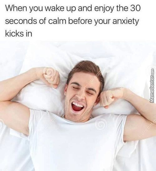 When You Wake Up And Enjoy The 30
Seconds Of Calm Before Your Anxiety
Kicks In
