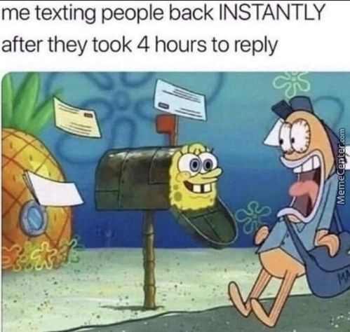 Me Texting People Back INSTANTLY
After They Took 4 Hours To Reply
