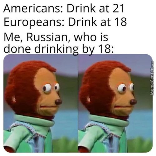 Americans: Drink At 21
Europeans: Drink At 18
Me, Russian, Who Is
Done Drinkin B 18:
