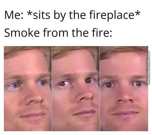 Me: *sits By The Fireplace*
Smoke From The Fire:
