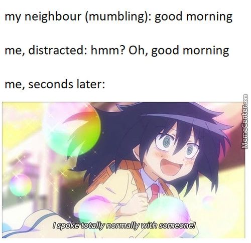 My Neighbour (mumbling): Good Morning
Me, Distracted: Hmm? Oh, Good Morning
Me, Seconds Later:
