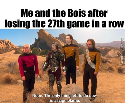 Me And The Bois After
Losing The 27th Game In A Row
Ope.•Theony Sino Left To O O
Is Assign Blame.
