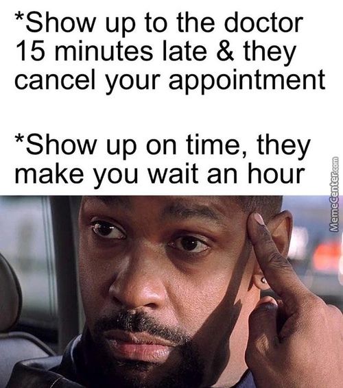 *Show Up To The Doctor
15 Minutes Late & They
Cancel Your Appointment
*Show Up On Time, They
Make You Wait An Hour
