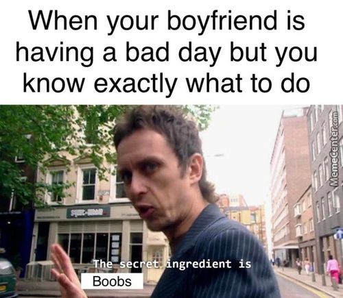 When Your Boyfriend Is
Having A Bad Day But You
Know Exactly What To Do
C T Ngredient
Boobs

