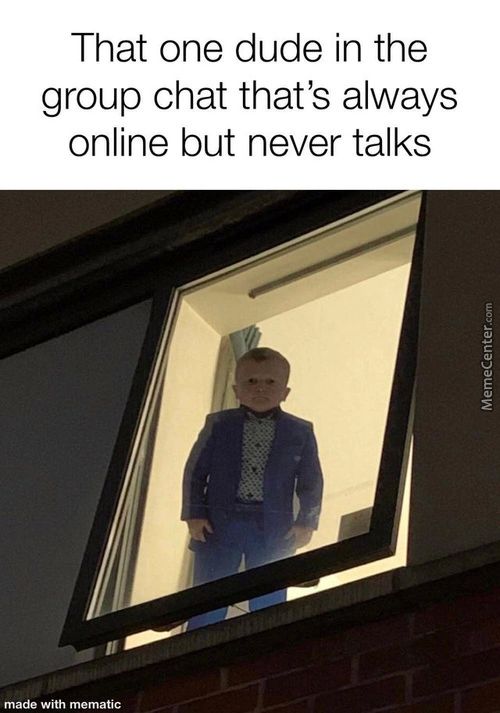 That One Dude In The
Group Chat That's Always
Online But Never Talks
Made With Mematic
