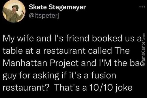 Skete Stegemeyer
' @itspeterj
My Wife And I's Friend Booked Us
Table At A Restaurant Called The
Manhattan Project And I'M The Bad
Guy For Asking If It's A Fusion
Restaurant? That's A 10/10 Joke
