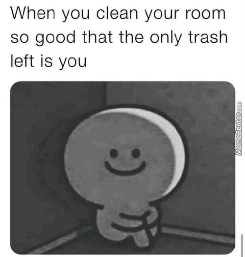 When You Clean Your Room
So Good That The Only Trash
Left Is You
