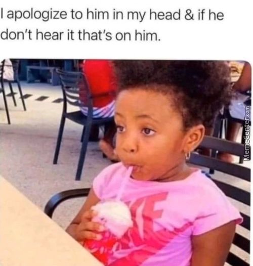 I Apologize To Him In My Head & If He
Don't Hear It That's On Him.
