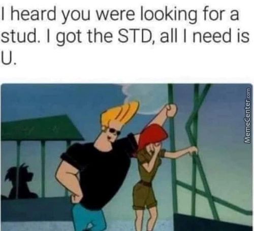 I Heard You Were Looking For A
Stud. I Got The STD, All I Need Is
U.
