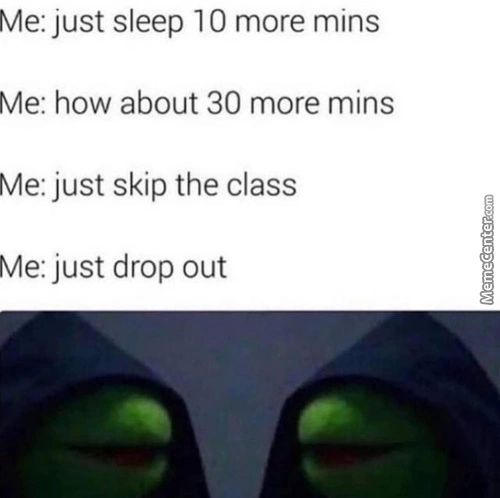 Me: Just Sleep 10 More Mins
Me: How About 30 More Mins
Me: Just Skip The Class
Me: Just Drop Out
