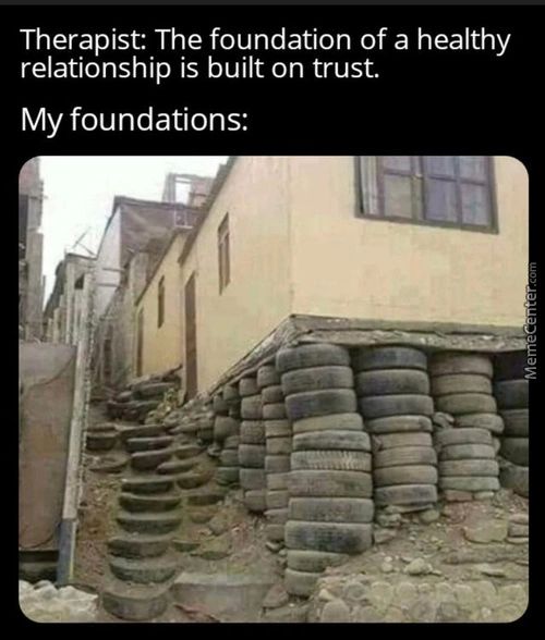 Therapist: The Foundation Of A Healthy
Relationship Is Built On Trust.
My Foundations:
