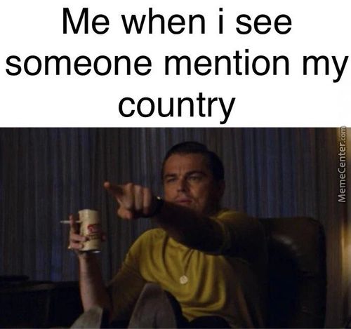 Me When I See
Someone Mention My
Country
