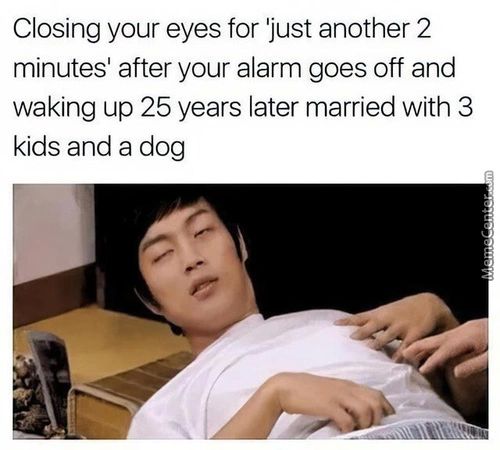 Closing Your Eyes For 'just Another 2
MinuteS After Your Alarm Goes Off And
Waking Up 25 Years Later Married With 3
Kids And A Dog
