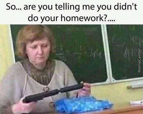 So... Are You Telling Me You Didn't
Do Your Homework?....
