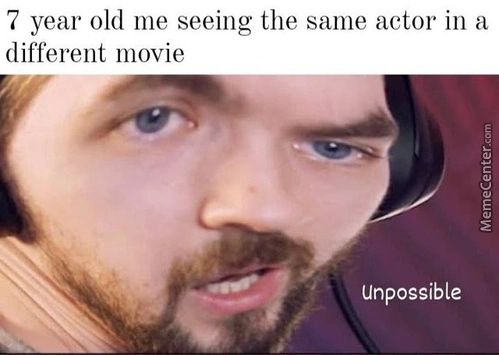 7 Year Old Me Seeing The Same Actor In A
Different Movie
Unpossible
