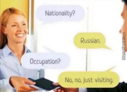 Nationality?
Russian.
Occupation?
No, No, Just Visiting
