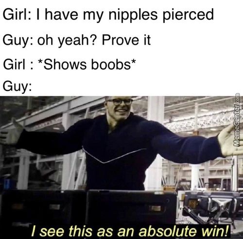 Girl:
I Have My Nipples Pierced
Guy:
Oh Yeah? Prove It
• • Shows Boobs*
Guy:
I See This As An Absolute Win!
