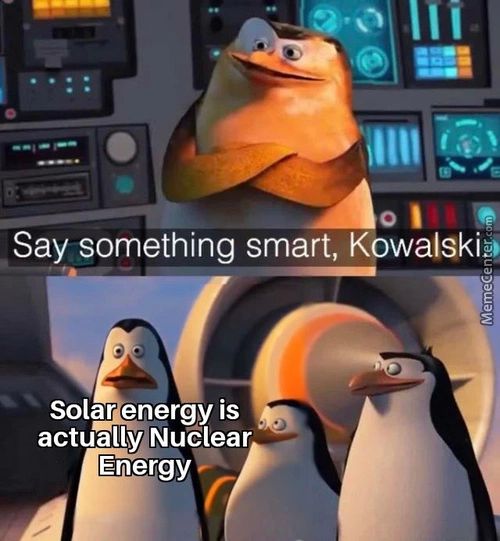 Say Something Smart, Kowalski*i
Solar Energy Is
Actually Nuclear
Energy
