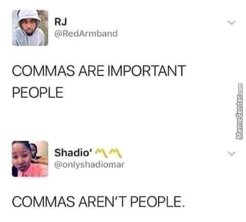 RJ
@RedArmband
COMMAS ARE IMPORTANT
PEOPLE
Shadio'
@onlyshadiomar
COMMAS AREN'T PEOPLE.
