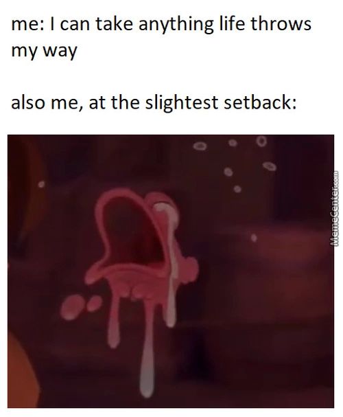Me: I Can Take Anything Life Throws
My Way
Also Me, At The Slightest Setback:
