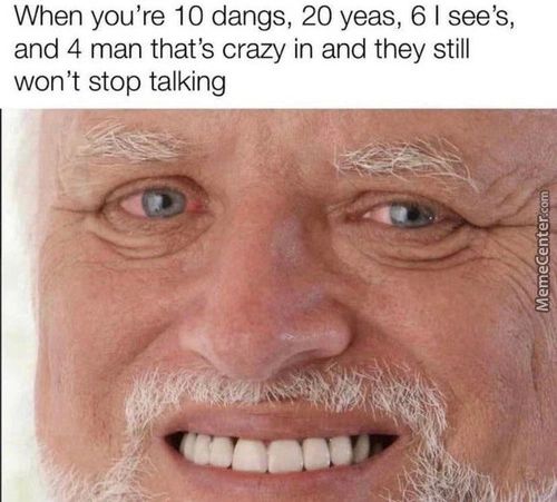 When You're 10 Dangs, 20 Yeas, 6 1 See's,
And 4 Man ThatS Crazy In And They Still
Won't Stop Talking
