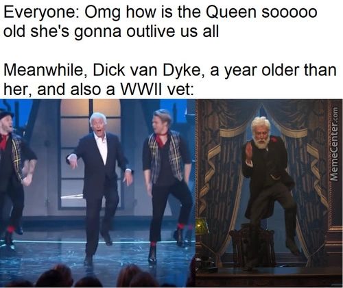 Everyone: Omg How Is The Queen Sooooo
Old She's Gonna Outlive Us All
Meanwhile, Dick Van Dyke, A Year Older Than
Her, And Also A WWII Vet:
