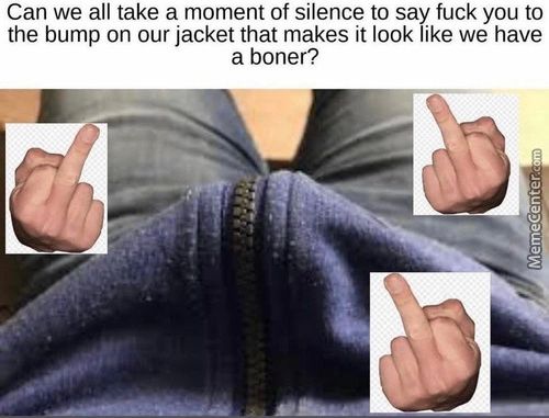 Can We All Take A Moment Of Silence To Say Fuck You To
The Bump On Our Jacket That Makes It Look Like We Have
A Boner?
