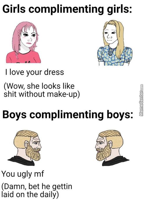 Girls Complimenting Girls:
I Love Your Dress
(Wow, She Looks Like
Shit Without Make-up)
Boys Complimenting Boys:
You Ugly Mf
(Damn, Bet He Gettin
Laid On The Daily)
