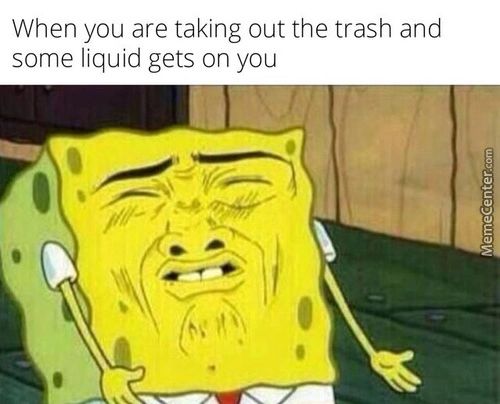 When You Are Taking Out The Trash And
Some Liquid Gets On You
